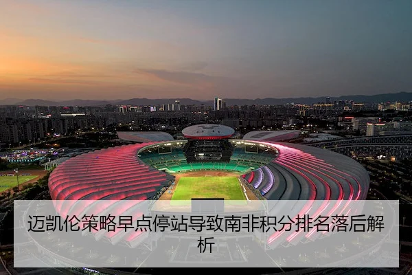 迈凯伦策略早点停站导致南非积分排名落后解析 | kaiyun.com