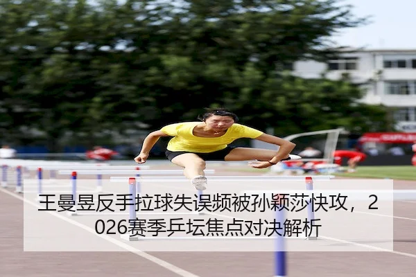 王曼昱反手拉球失误频被孙颖莎快攻，2026赛季乒坛焦点对决解析